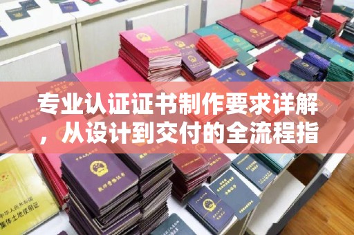 淄川专业认证证书制作要求详解，从设计到交付的全流程指南