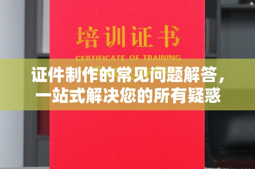 阳信证件制作的常见问题解答，一站式解决您的所有疑惑